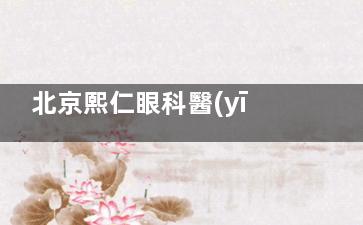 北京熙仁眼科醫(yī)院掛號預約攻略！多種預約方式+電話+營業(yè)時間特色項目+網友口碑揭曉~